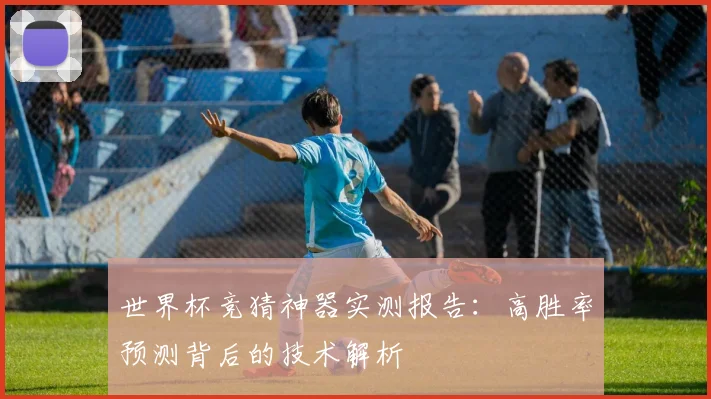 世界杯竞猜神器实测报告：高胜率预测背后的技术解析