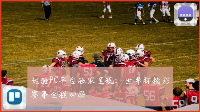 优酷PC平台独家呈现：世界杯精彩赛事全程回顾