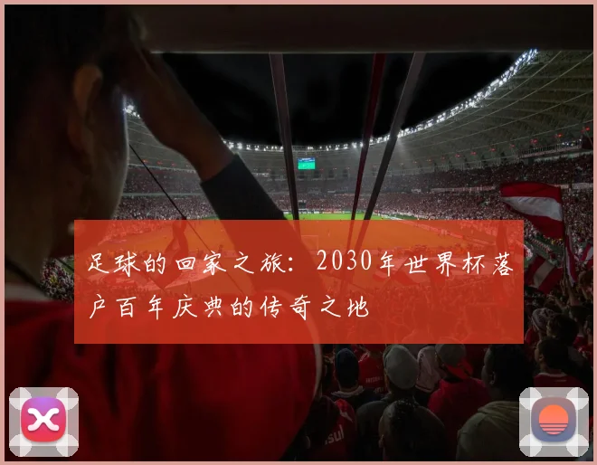 足球的回家之旅：2030年世界杯落户百年庆典的传奇之地